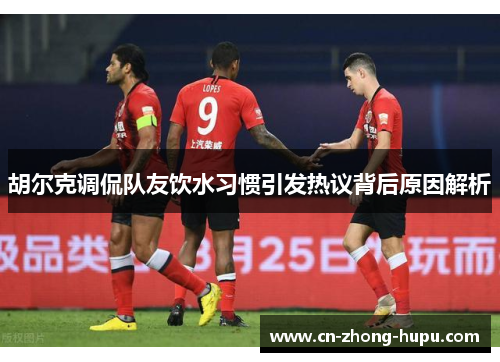 胡尔克调侃队友饮水习惯引发热议背后原因解析 胡尔克调侃队友饮水习惯引发热议背后原因解析