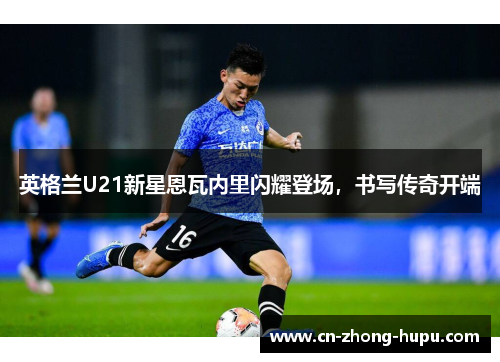 英格兰U21新星恩瓦内里闪耀登场，书写传奇开端