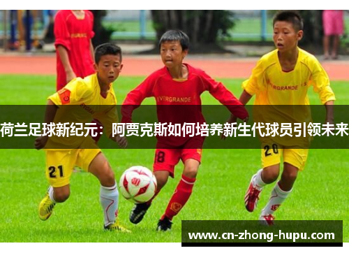 荷兰足球新纪元：阿贾克斯如何培养新生代球员引领未来