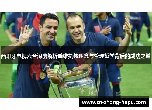 西班牙电视六台深度解析哈维执教理念与管理哲学背后的成功之道