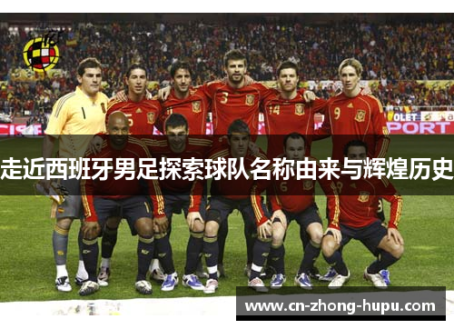 走近西班牙男足探索球队名称由来与辉煌历史