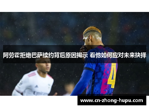 阿劳霍拒绝巴萨续约背后原因揭示 看他如何应对未来抉择