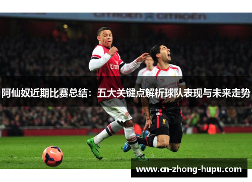 阿仙奴近期比赛总结：五大关键点解析球队表现与未来走势