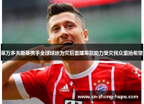 莱万多夫斯基携手全球球迷为灾后重建筹款助力受灾民众重拾希望