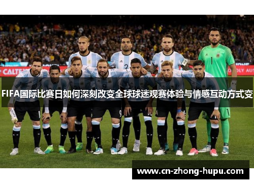 FIFA国际比赛日如何深刻改变全球球迷观赛体验与情感互动方式变