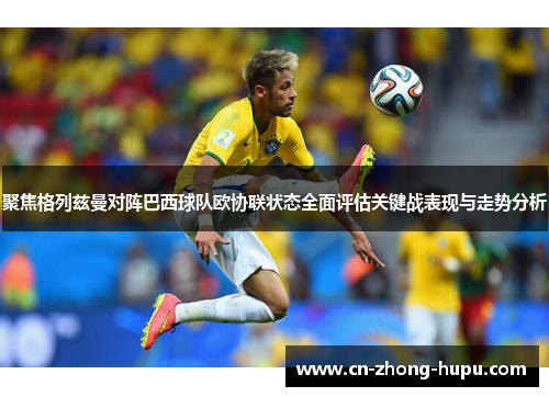 聚焦格列兹曼对阵巴西球队欧协联状态全面评估关键战表现与走势分析 聚焦格列兹曼对阵巴西球队欧协联状态全面评估关键战表现与走势分析