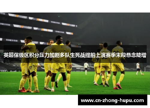 英超保级区积分压力加剧多队生死战提前上演赛季末段悬念陡增
