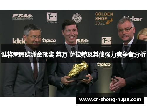 谁将荣膺欧洲金靴奖 莱万 萨拉赫及其他强力竞争者分析 谁将荣膺欧洲金靴奖 莱万 萨拉赫及其他强力竞争者分析