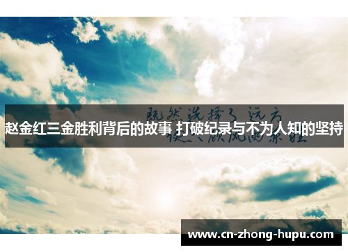 赵金红三金胜利背后的故事 打破纪录与不为人知的坚持
