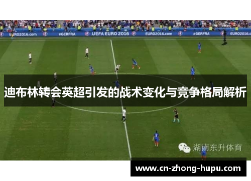 迪布林转会英超引发的战术变化与竞争格局解析 迪布林转会英超引发的战术变化与竞争格局解析