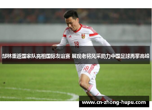 郜林重返国家队亮相国际友谊赛 展现老将风采助力中国足球再攀高峰 郜林重返国家队亮相国际友谊赛 展现老将风采助力中国足球再攀高峰