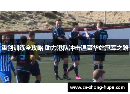 重剑训练全攻略 助力港队冲击温哥华站冠军之路 重剑训练全攻略 助力港队冲击温哥华站冠军之路