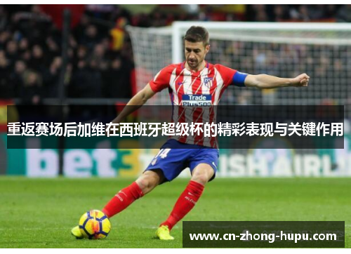 重返赛场后加维在西班牙超级杯的精彩表现与关键作用 重返赛场后加维在西班牙超级杯的精彩表现与关键作用
