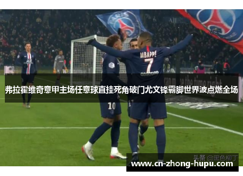 弗拉霍维奇意甲主场任意球直挂死角破门尤文锋霸脚世界波点燃全场