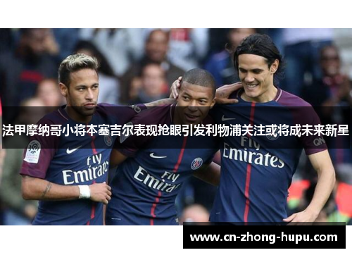 法甲摩纳哥小将本塞吉尔表现抢眼引发利物浦关注或将成未来新星 法甲摩纳哥小将本塞吉尔表现抢眼引发利物浦关注或将成未来新星
