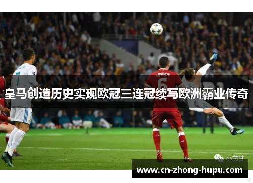 皇马创造历史实现欧冠三连冠续写欧洲霸业传奇 皇马创造历史实现欧冠三连冠续写欧洲霸业传奇