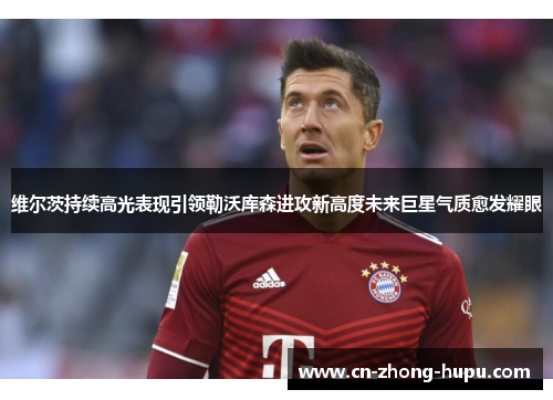 维尔茨持续高光表现引领勒沃库森进攻新高度未来巨星气质愈发耀眼