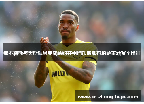 那不勒斯与奥斯梅恩完成续约并租借加盟加拉塔萨雷新赛季出征