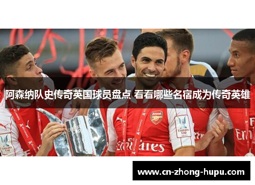 阿森纳队史传奇英国球员盘点 看看哪些名宿成为传奇英雄