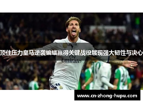 顶住压力皇马逆袭蝙蝠赢得关键战役展现强大韧性与决心