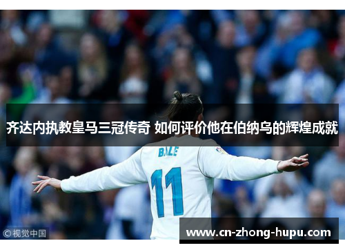 齐达内执教皇马三冠传奇 如何评价他在伯纳乌的辉煌成就