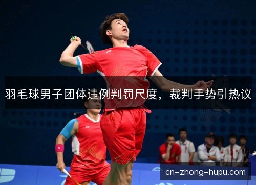 羽毛球男子团体违例判罚尺度,裁判手势引热议 羽毛球男子团体违例判罚尺度,裁判手势引热议
