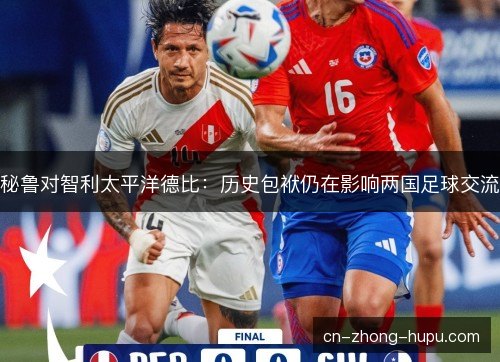 秘鲁对智利太平洋德比：历史包袱仍在影响两国足球交流
