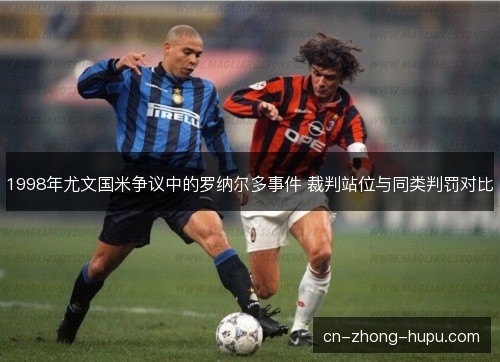1998年尤文国米争议中的罗纳尔多事件 裁判站位与同类判罚对比 1998年尤文国米争议中的罗纳尔多事件 裁判站位与同类判罚对比